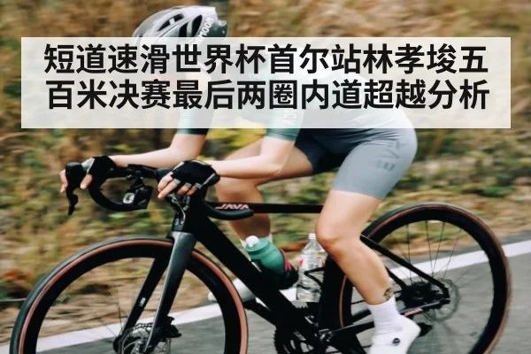 短道速滑世界杯首尔站林孝埈五百米决赛最后两圈内道超越分析