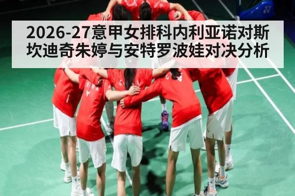 2026-27意甲女排科内利亚诺对斯坎迪奇朱婷与安特罗波娃对决分析